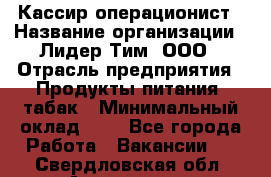 Кассир-операционист › Название организации ­ Лидер Тим, ООО › Отрасль предприятия ­ Продукты питания, табак › Минимальный оклад ­ 1 - Все города Работа » Вакансии   . Свердловская обл.,Алапаевск г.